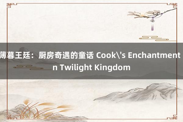 薄暮王廷：厨房奇遇的童话 Cook's Enchantment in Twilight Kingdom